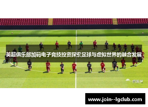 英超俱乐部加码电子竞技投资探索足球与虚拟世界的融合发展