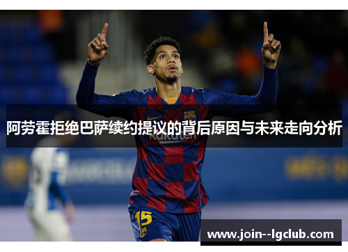 阿劳霍拒绝巴萨续约提议的背后原因与未来走向分析