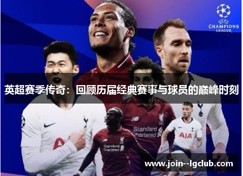 英超赛季传奇：回顾历届经典赛事与球员的巅峰时刻