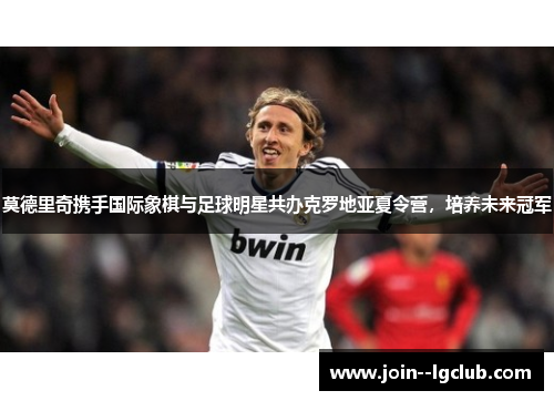 莫德里奇携手国际象棋与足球明星共办克罗地亚夏令营，培养未来冠军