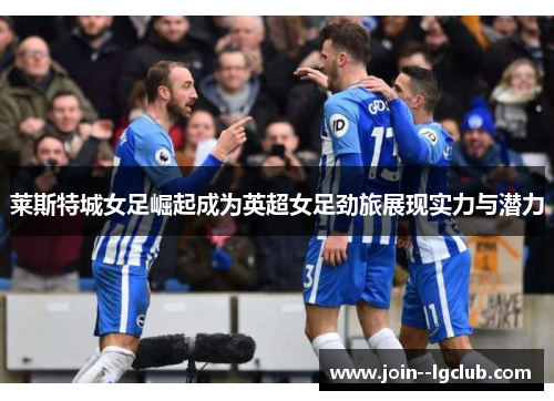 莱斯特城女足崛起成为英超女足劲旅展现实力与潜力