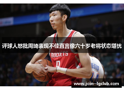 评球人怒批周琦表现不佳直言像六十岁老将状态堪忧