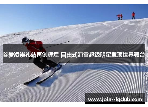 谷爱凌崇礼站再创辉煌 自由式滑雪超级明星登顶世界舞台