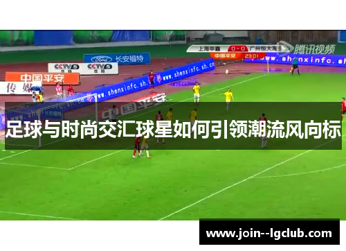 足球与时尚交汇球星如何引领潮流风向标 足球与时尚交汇球星如何引领潮流风向标