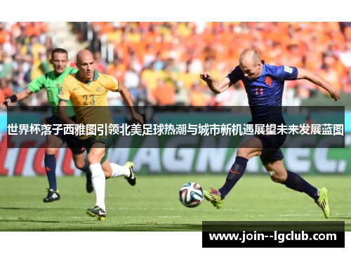世界杯落子西雅图引领北美足球热潮与城市新机遇展望未来发展蓝图 世界杯落子西雅图引领北美足球热潮与城市新机遇展望未来发展蓝图