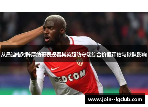 从吕迪格对阵摩纳哥表现看其英超防守端综合价值评估与球队影响 从吕迪格对阵摩纳哥表现看其英超防守端综合价值评估与球队影响