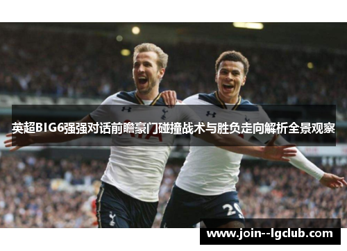 英超BIG6强强对话前瞻豪门碰撞战术与胜负走向解析全景观察 英超BIG6强强对话前瞻豪门碰撞战术与胜负走向解析全景观察