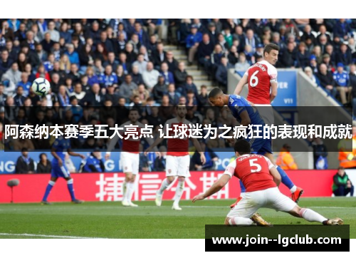 阿森纳本赛季五大亮点 让球迷为之疯狂的表现和成就