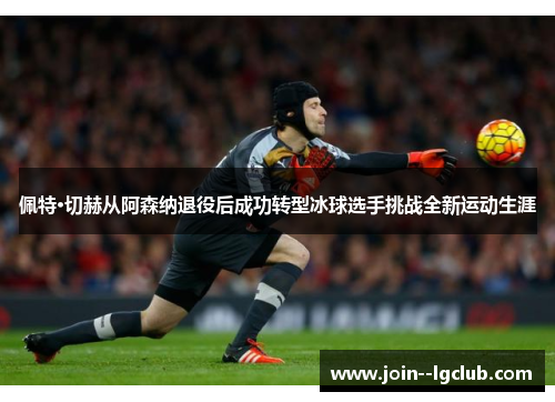 佩特·切赫从阿森纳退役后成功转型冰球选手挑战全新运动生涯 佩特·切赫从阿森纳退役后成功转型冰球选手挑战全新运动生涯