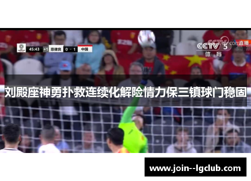 刘殿座神勇扑救连续化解险情力保三镇球门稳固 刘殿座神勇扑救连续化解险情力保三镇球门稳固