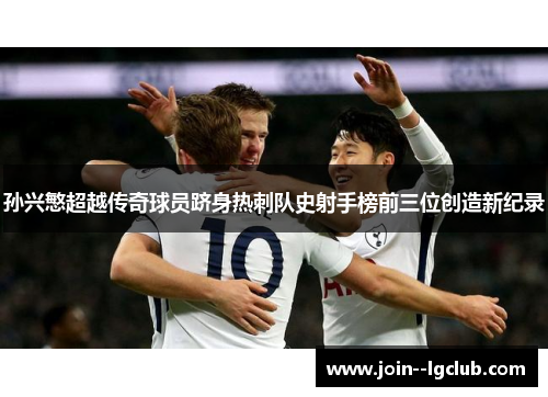 孙兴慜超越传奇球员跻身热刺队史射手榜前三位创造新纪录 孙兴慜超越传奇球员跻身热刺队史射手榜前三位创造新纪录