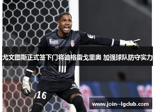 尤文图斯正式签下门将迪格雷戈里奥 加强球队防守实力