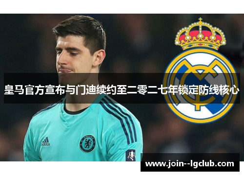 皇马官方宣布与门迪续约至二零二七年锁定防线核心 皇马官方宣布与门迪续约至二零二七年锁定防线核心
