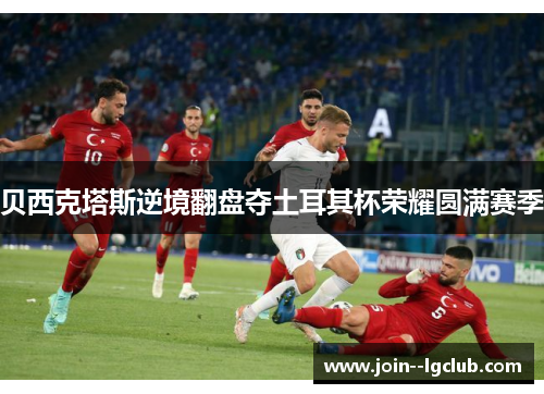 贝西克塔斯逆境翻盘夺土耳其杯荣耀圆满赛季 贝西克塔斯逆境翻盘夺土耳其杯荣耀圆满赛季