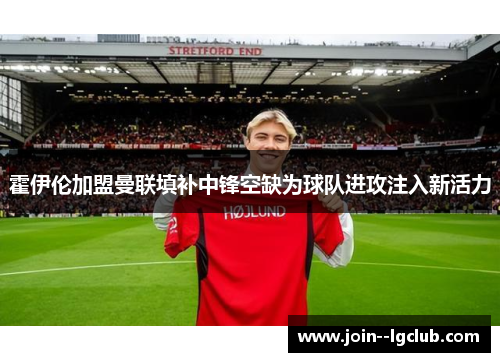 霍伊伦加盟曼联填补中锋空缺为球队进攻注入新活力 霍伊伦加盟曼联填补中锋空缺为球队进攻注入新活力