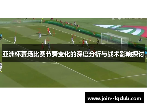 亚洲杯赛场比赛节奏变化的深度分析与战术影响探讨