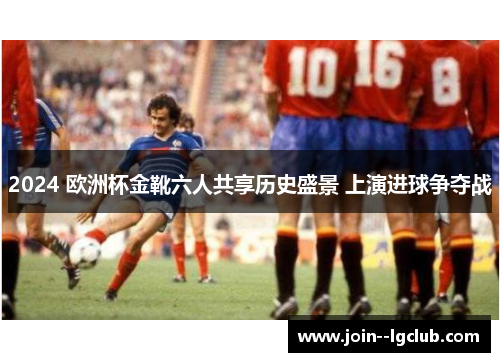 2024 欧洲杯金靴六人共享历史盛景 上演进球争夺战 2024 欧洲杯金靴六人共享历史盛景 上演进球争夺战