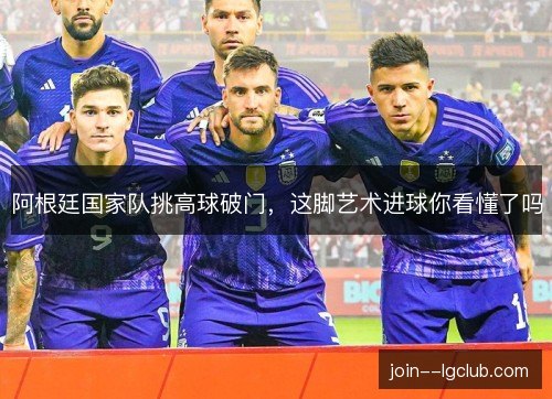 阿根廷国家队挑高球破门,这脚艺术进球你看懂了吗 阿根廷国家队挑高球破门,这脚艺术进球你看懂了吗