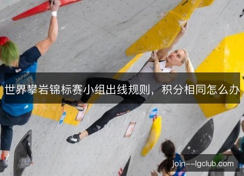 世界攀岩锦标赛小组出线规则,积分相同怎么办 世界攀岩锦标赛小组出线规则,积分相同怎么办