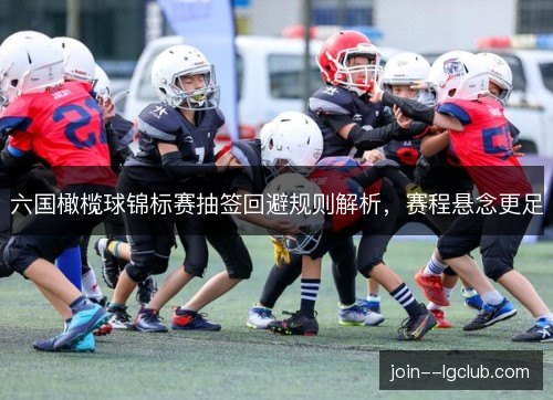 六国橄榄球锦标赛抽签回避规则解析,赛程悬念更足 六国橄榄球锦标赛抽签回避规则解析,赛程悬念更足